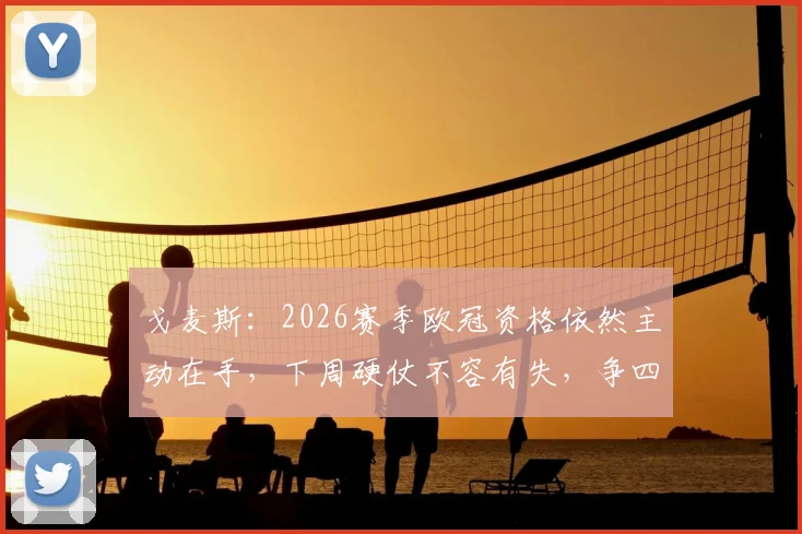 戈麦斯:2026赛季欧冠资格依然主动在手,下周硬仗不容有失,争四决心坚定