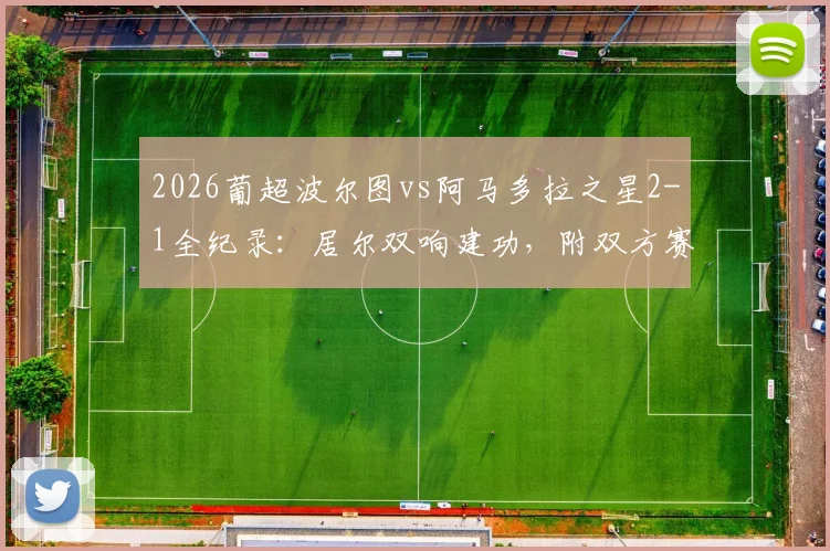 2026葡超波尔图vs阿马多拉之星2-1全纪录：居尔双响建功，附双方赛后数据与积分榜形势解读