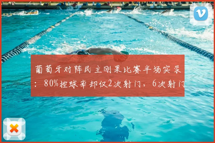 葡萄牙对阵民主刚果比赛半场实录：80%控球率却仅2次射门，6次射门的刚果效率更高吗？探讨控球与射门转化矛盾