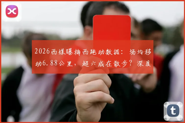 2026西媒曝梅西跑动数据：场均移动6.88公里，超六成在散步？深度对比C罗跑动数据引热议