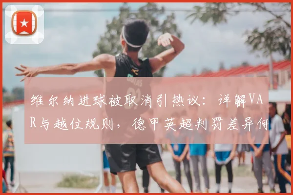 维尔纳进球被取消引热议：详解VAR与越位规则，德甲英超判罚差异何在