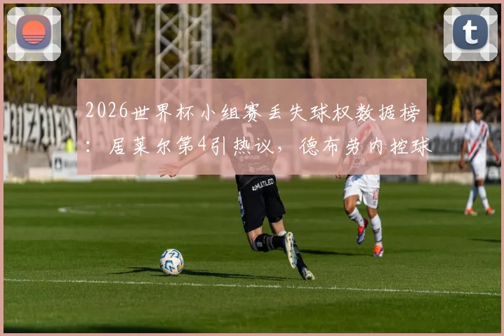 2026世界杯小组赛丢失球权数据榜：居莱尔第4引热议，德布劳内控球稳定性分析