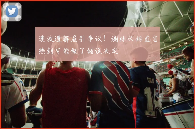 澳波遭解雇引争议！谢林汉姆直言热刺可能做了错误决定