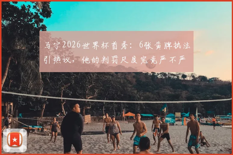 马宁2026世界杯首秀：6张黄牌执法引热议，他的判罚尺度究竟严不严？