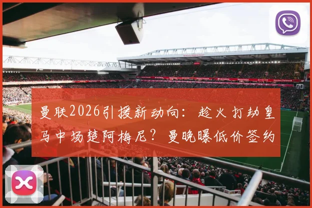 曼联2026引援新动向：趁火打劫皇马中场楚阿梅尼？曼晚曝低价签约可能性