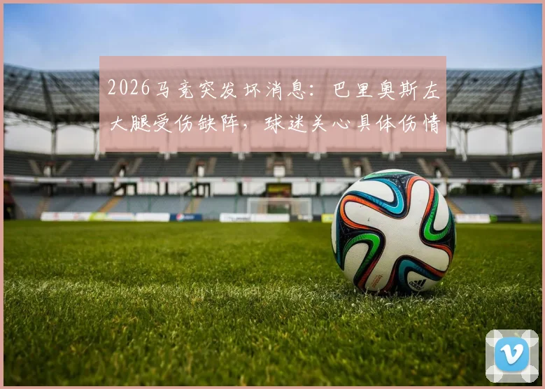 2026马竞突发坏消息：巴里奥斯左大腿受伤缺阵，球迷关心具体伤情及复出时间，球队中场如何调整