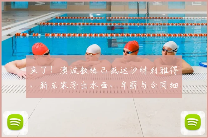来了！澳波教练已抵达沙特利雅得，新东家浮出水面，年薪与合同细节曝光