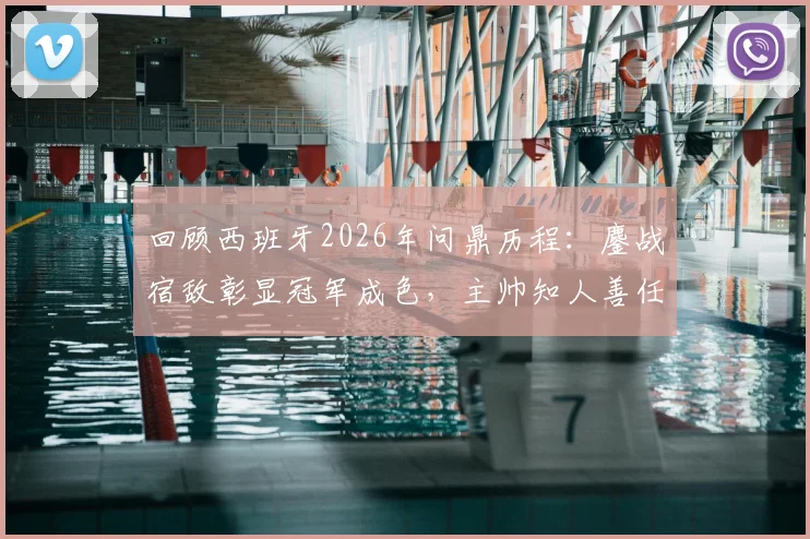 回顾西班牙2026年问鼎历程：鏖战宿敌彰显冠军成色，主帅知人善任用兵如神
