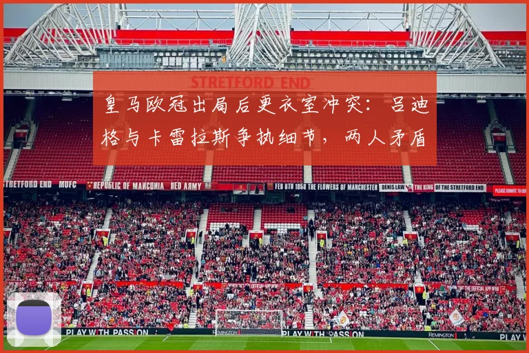 皇马欧冠出局后更衣室冲突：吕迪格与卡雷拉斯争执细节，两人矛盾激化事件始末