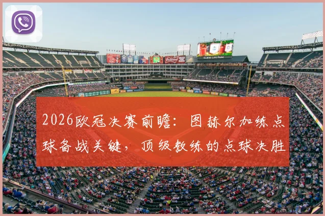 2026欧冠决赛前瞻：图赫尔加练点球备战关键，顶级教练的点球决胜秘笈全解析
