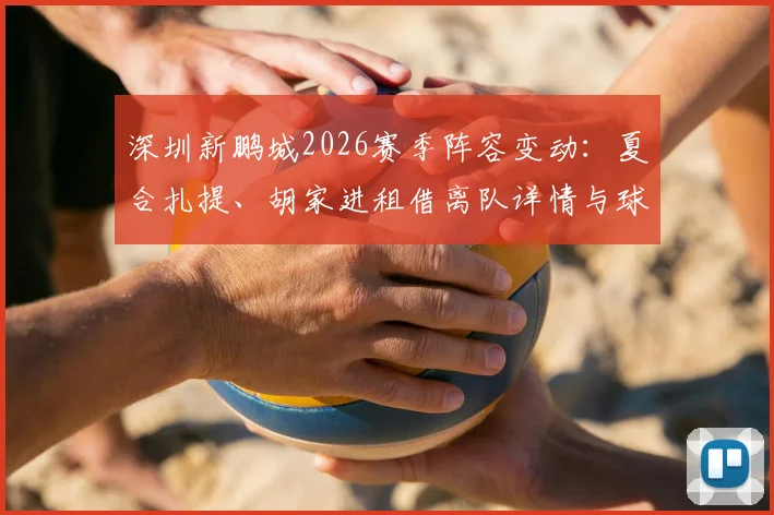 深圳新鹏城2026赛季阵容变动：夏合扎提、胡家进租借离队详情与球队影响分析