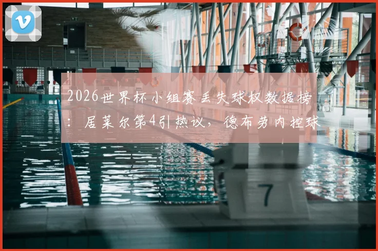 2026世界杯小组赛丢失球权数据榜：居莱尔第4引热议，德布劳内控球稳定性分析