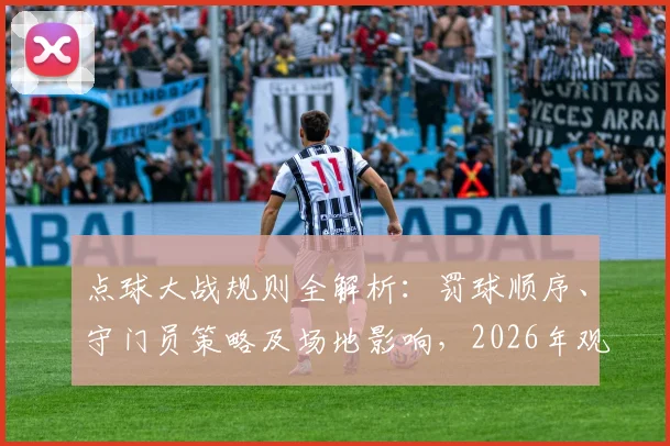 点球大战规则全解析：罚球顺序、守门员策略及场地影响，2026年观赛必备细节科普