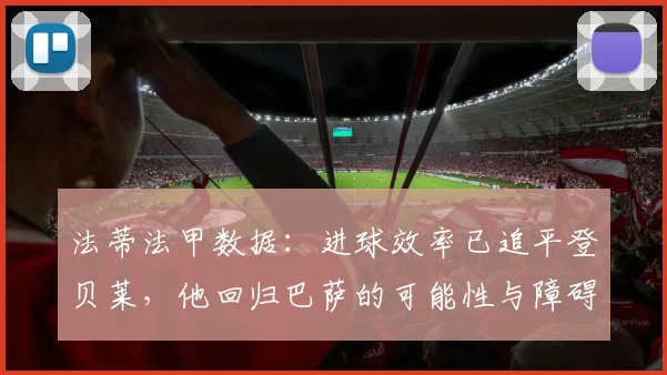 法蒂法甲数据:进球效率已追平登贝莱,他回归巴萨的可能性与障碍全解析