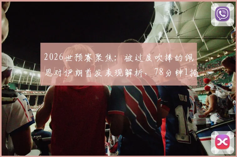 2026世预赛聚焦：被过度吹捧的佩恩对伊朗首发表现解析，78分钟1抢断1拦截数据背后的真实水平