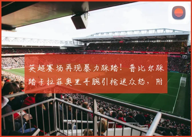 英超赛场再现暴力踩踏!普比尔踩踏卡拉菲奥里手腕引枪迷众怒,附2026赛季争议判罚视频回放与伤情追踪