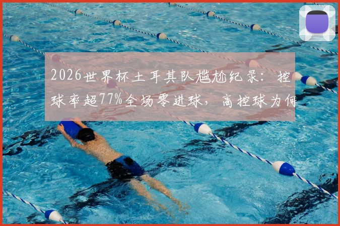 2026世界杯土耳其队尴尬纪录：控球率超77%全场零进球，高控球为何难取胜详细解析