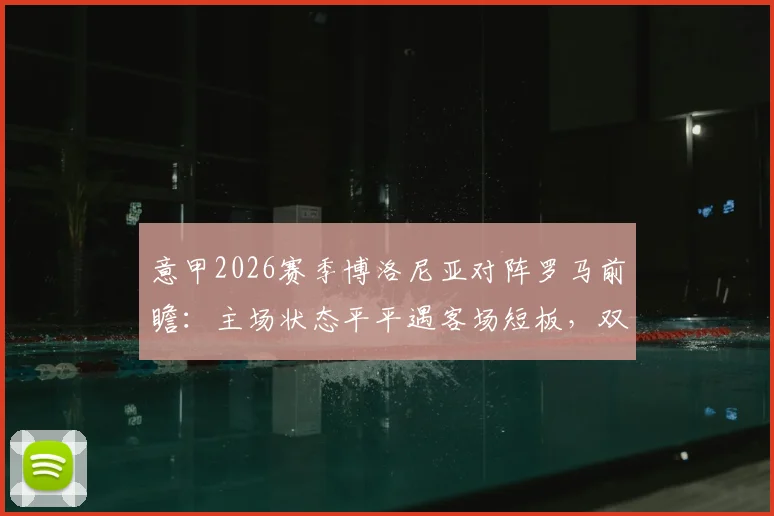 意甲2026赛季博洛尼亚对阵罗马前瞻：主场状态平平遇客场短板，双方攻防关键点深度剖析