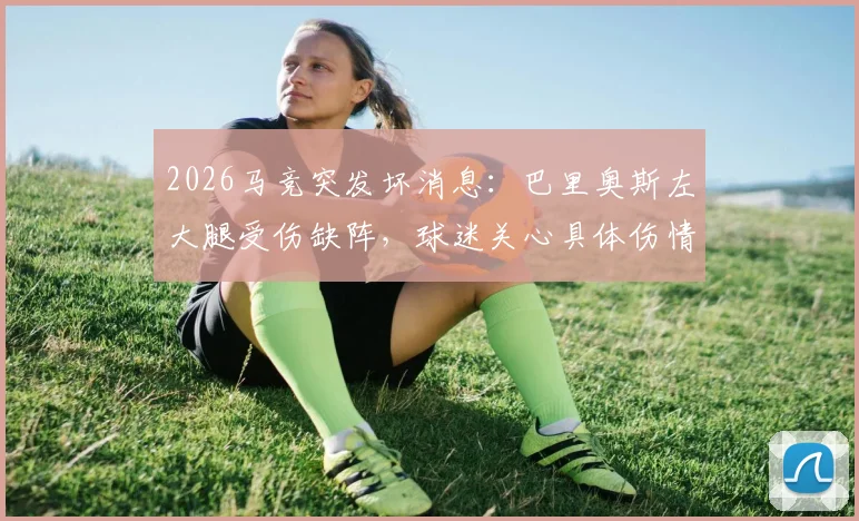 2026马竞突发坏消息：巴里奥斯左大腿受伤缺阵，球迷关心具体伤情及复出时间，球队中场如何调整