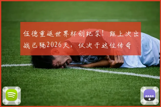 伍德重返世界杯创纪录！距上次出战已隔2026天，仅次于这位传奇
