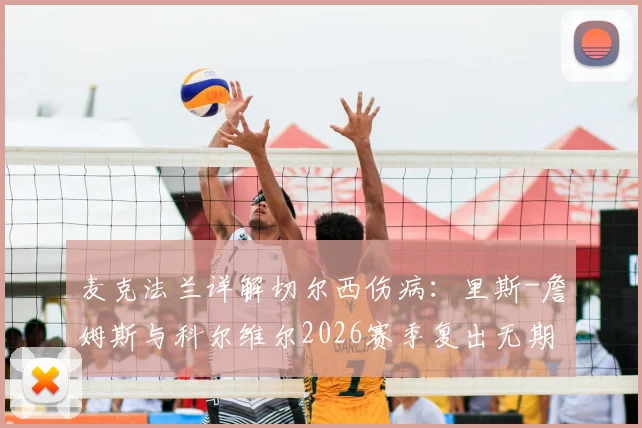 麦克法兰详解切尔西伤病：里斯-詹姆斯与科尔维尔2026赛季复出无期，剩余赛程如何全力争胜？