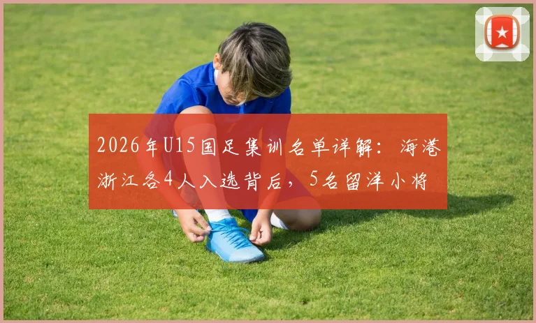 2026年U15国足集训名单详解：海港浙江各4人入选背后，5名留洋小将俱乐部及青训格局分析