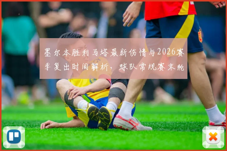 墨尔本胜利马塔最新伤情与2026赛季复出时间解析，球队常规赛末轮能否迎回核心外援？