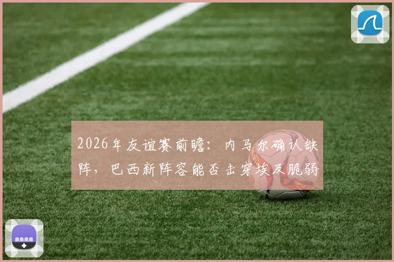 2026年友谊赛前瞻：内马尔确认缺阵，巴西新阵容能否击穿埃及脆弱后防线？战术解析与比分预测