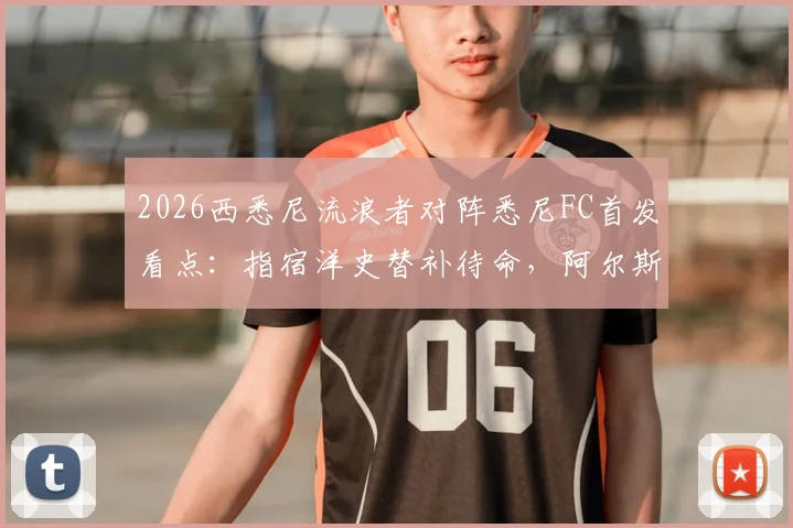 2026西悉尼流浪者对阵悉尼FC首发看点：指宿洋史替补待命，阿尔斯兰领衔先发阵容解析