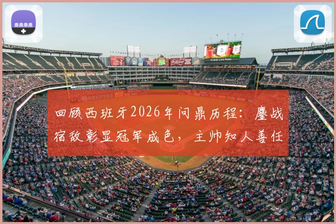 回顾西班牙2026年问鼎历程：鏖战宿敌彰显冠军成色，主帅知人善任用兵如神