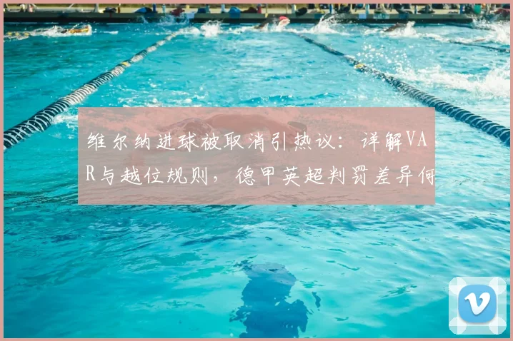 维尔纳进球被取消引热议：详解VAR与越位规则，德甲英超判罚差异何在