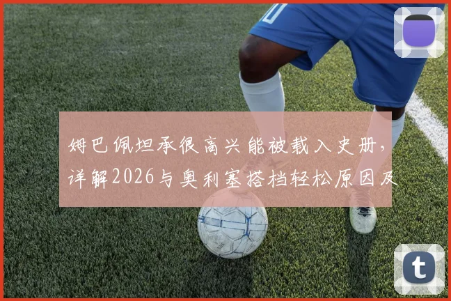 姆巴佩坦承很高兴能被载入史册，详解2026与奥利塞搭档轻松原因及技术特点