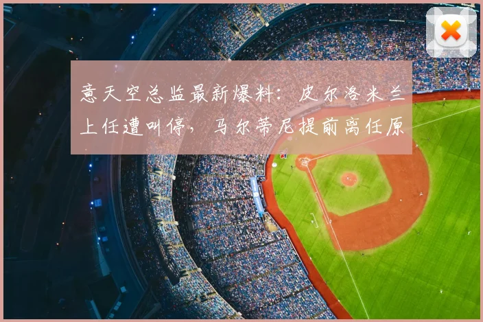 意天空总监最新爆料：皮尔洛米兰上任遭叫停，马尔蒂尼提前离任原因及2026米兰帅位动态解读
