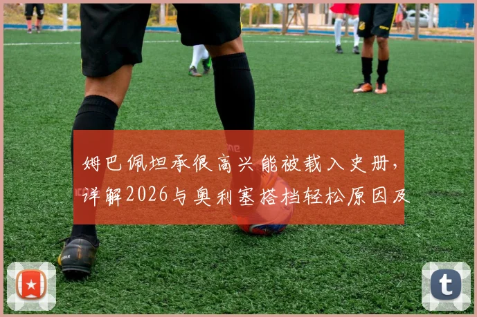 姆巴佩坦承很高兴能被载入史册,详解2026与奥利塞搭档轻松原因及技术特点