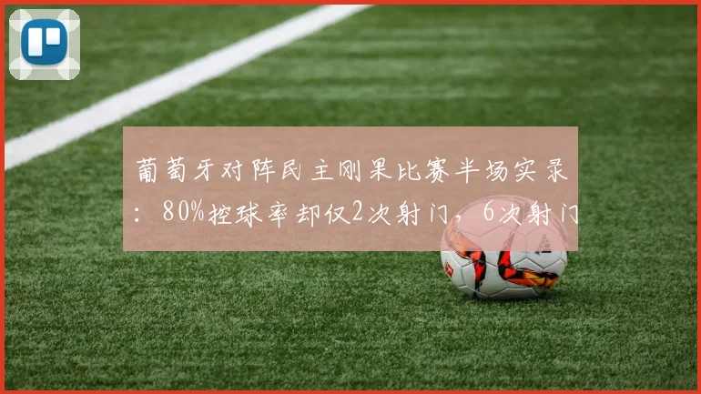 葡萄牙对阵民主刚果比赛半场实录：80%控球率却仅2次射门，6次射门的刚果效率更高吗？探讨控球与射门转化矛盾