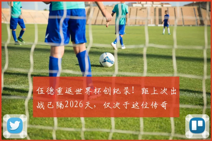伍德重返世界杯创纪录！距上次出战已隔2026天，仅次于这位传奇