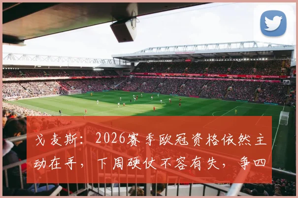戈麦斯：2026赛季欧冠资格依然主动在手，下周硬仗不容有失，争四决心坚定