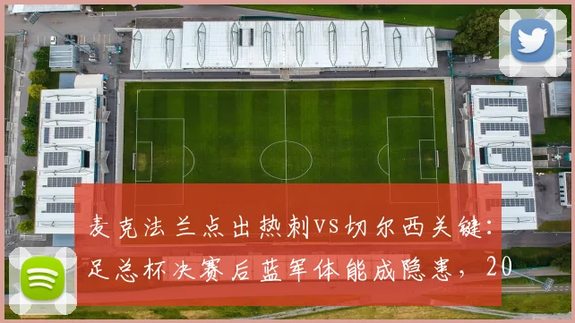 麦克法兰点出热刺vs切尔西关键：足总杯决赛后蓝军体能成隐患，2026英超对决前瞻