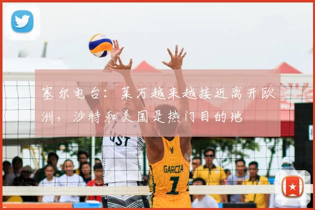 塞尔电台：莱万越来越接近离开欧洲，沙特和美国是热门目的地