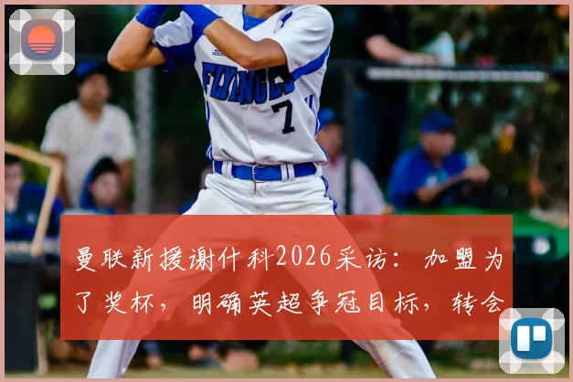 曼联新援谢什科2026采访：加盟为了奖杯，明确英超争冠目标，转会详情与亮相时间分析