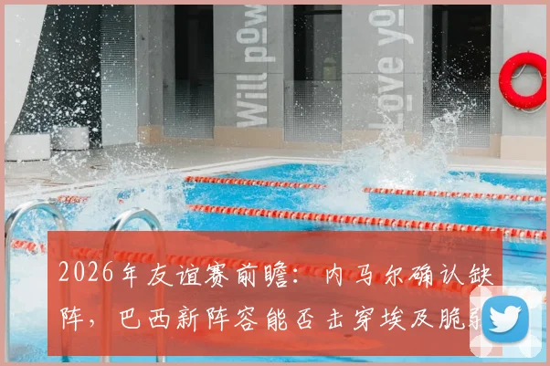 2026年友谊赛前瞻：内马尔确认缺阵，巴西新阵容能否击穿埃及脆弱后防线？战术解析与比分预测