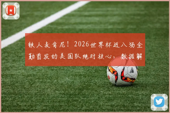 铁人麦肯尼！2026世界杯近八场全勤首发的美国队绝对核心，数据解读与作用分析