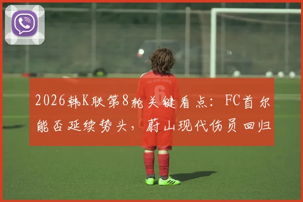2026韩K联第8轮关键看点:FC首尔能否延续势头,蔚山现代伤员回归影响几何