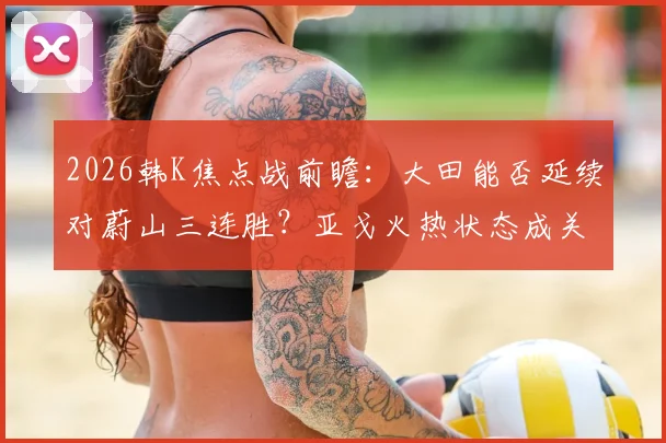 2026韩K焦点战前瞻：大田能否延续对蔚山三连胜？亚戈火热状态成关键变数