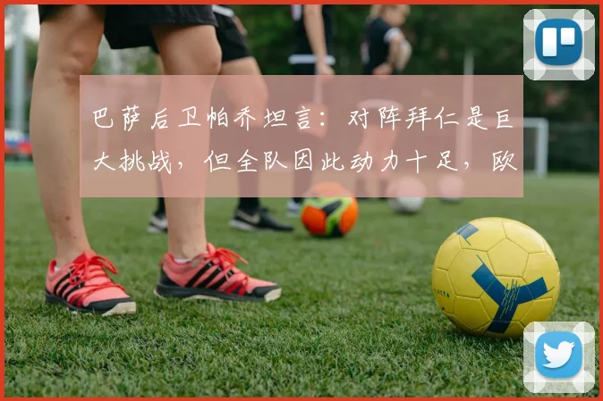 巴萨后卫帕乔坦言：对阵拜仁是巨大挑战，但全队因此动力十足，欧冠焦点战前瞻