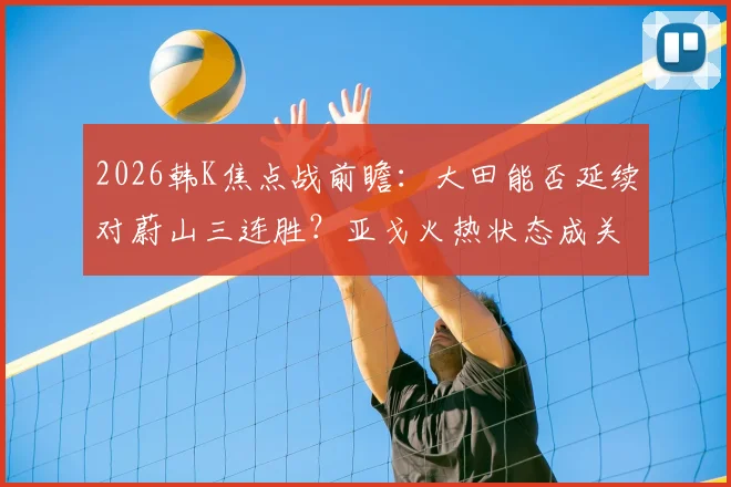 2026韩K焦点战前瞻：大田能否延续对蔚山三连胜？亚戈火热状态成关键变数