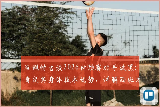 洛佩特吉谈2026世预赛对手波黑：肯定其身体技术优势，详解西班牙队备战竞争策略