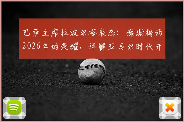 巴萨主席拉波尔塔表态：感谢梅西2026年的荣耀，详解亚马尔时代开启的三大信号与挑战
