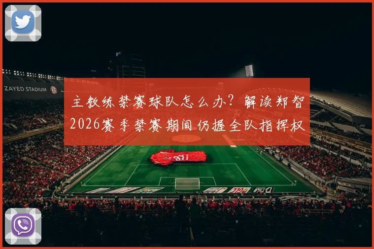 主教练禁赛球队怎么办？解读郑智2026赛季禁赛期间仍握全队指挥权，关键指令如何发出