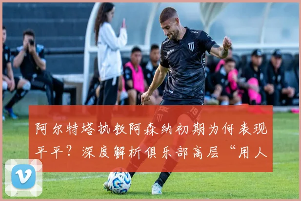 阿尔特塔执教阿森纳初期为何表现平平？深度解析俱乐部高层“用人不疑”策略如何铸就2026年英超冠军